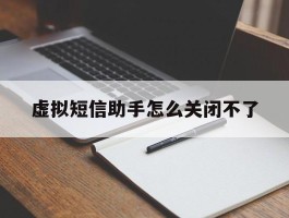 虚拟短信助手怎么关闭不了