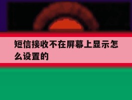 短信接收不在屏幕上显示怎么设置的