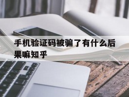 手机验证码被骗了有什么后果嘛知乎