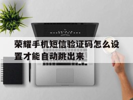 荣耀手机短信验证码怎么设置才能自动跳出来