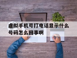 虚拟手机号打电话显示什么号码怎么回事啊的简单介绍