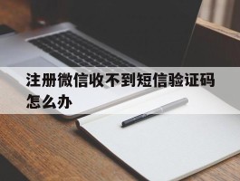 注册微信收不到短信验证码怎么办