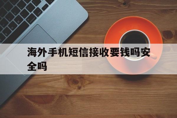 海外手机短信接收要钱吗安全吗 海外手机短信接收要钱吗安全吗