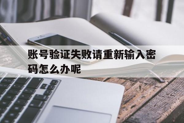 账号验证失败请重新输入密码怎么办呢 账号验证失败请重新输入密码怎么办呢