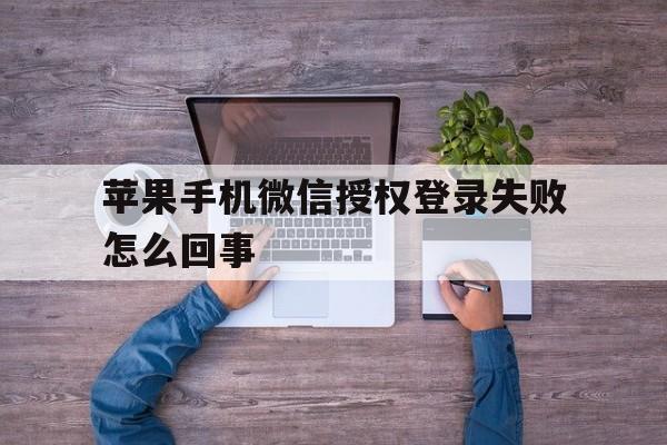 苹果手机微信授权登录失败怎么回事 苹果手机微信授权登录失败怎么回事