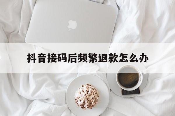 抖音接码后频繁退款怎么办 抖音接码后频繁退款怎么办
