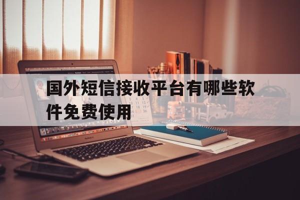 国外短信接收平台有哪些软件免费使用 国外短信接收平台有哪些软件免费使用