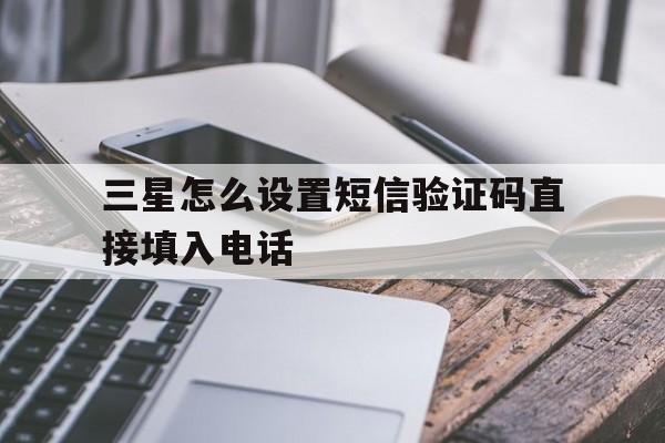 三星怎么设置短信验证码直接填入电话 三星怎么设置短信验证码直接填入电话