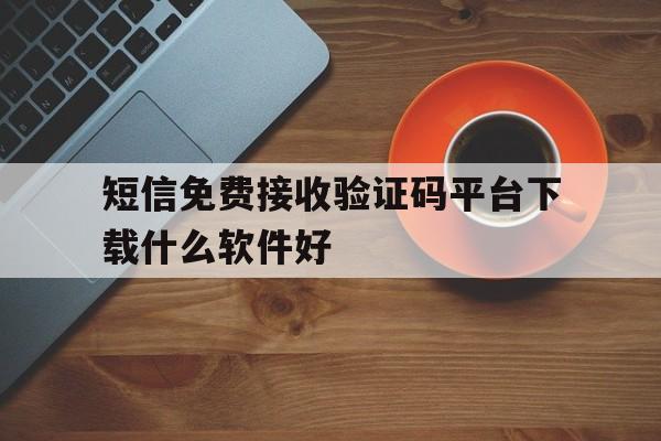 短信免费接收验证码平台下载什么软件好 短信免费接收验证码平台下载什么软件好