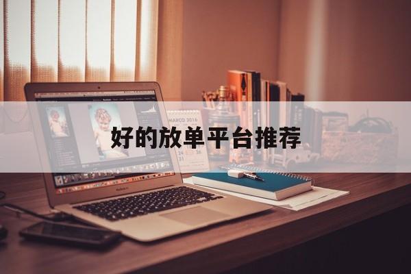 好的放单平台推荐 好的放单平台推荐