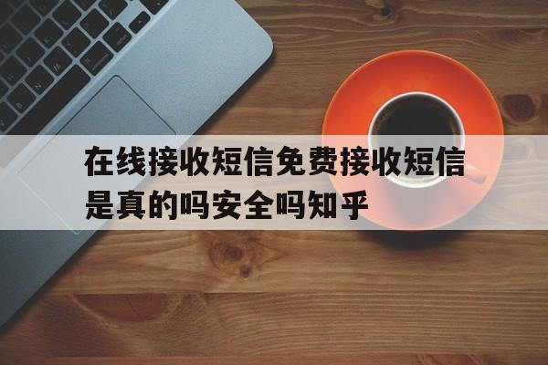 在线接收短信免费接收短信是真的吗安全吗知乎 在线接收短信免费接收短信是真的吗安全吗知乎