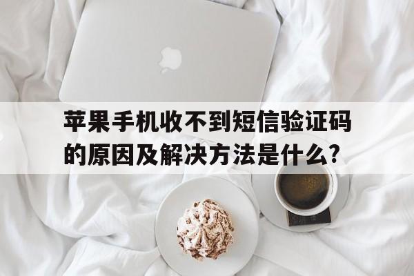 包含苹果手机收不到短信验证码的原因及解决方法是什么?的词条 包含苹果手机收不到短信验证码的原因及解决方法是什么?的词条