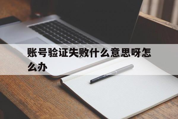 账号验证失败什么意思呀怎么办 账号验证失败什么意思呀怎么办