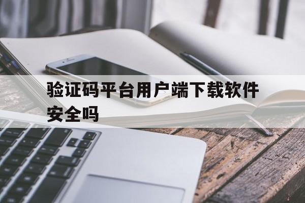 验证码平台用户端下载软件安全吗 验证码平台用户端下载软件安全吗