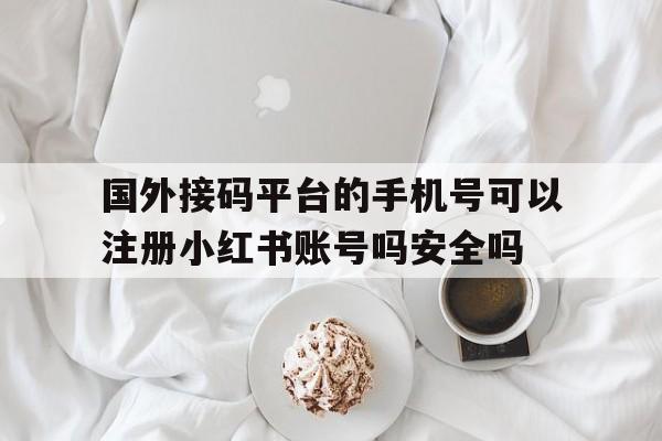 国外接码平台的手机号可以注册小红书账号吗安全吗的简单介绍 国外接码平台的手机号可以注册小红书账号吗安全吗的简单介绍