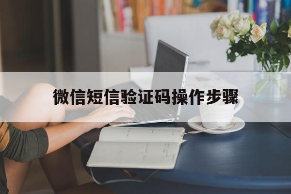 微信短信验证码操作步骤的简单介绍 微信短信验证码操作步骤的简单介绍