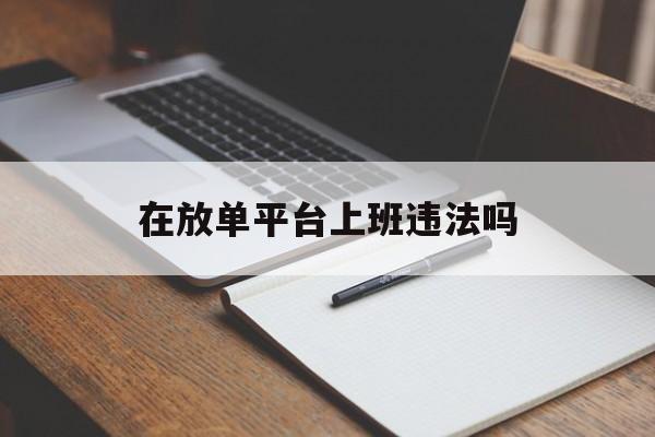 在放单平台上班违法吗 在放单平台上班违法吗