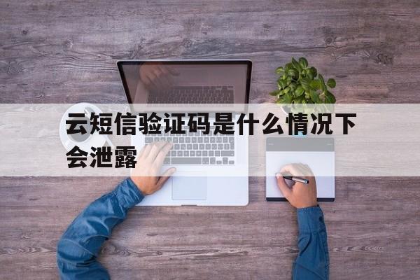 云短信验证码是什么情况下会泄露 云短信验证码是什么情况下会泄露