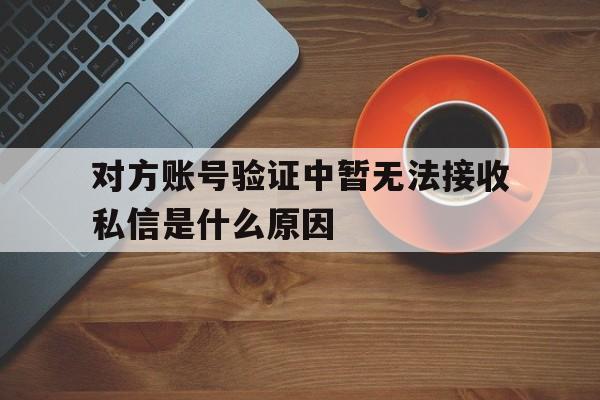 对方账号验证中暂无法接收私信是什么原因 对方账号验证中暂无法接收私信是什么原因