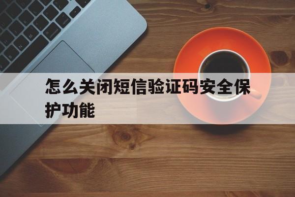 怎么关闭短信验证码安全保护功能 怎么关闭短信验证码安全保护功能