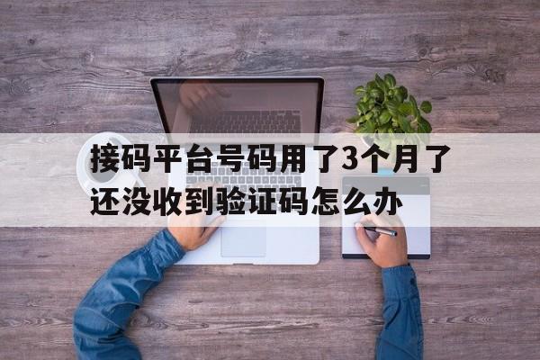 接码平台号码用了3个月了还没收到验证码怎么办的简单介绍 接码平台号码用了3个月了还没收到验证码怎么办的简单介绍
