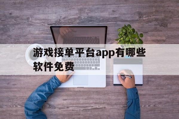 游戏接单平台app有哪些软件免费 游戏接单平台app有哪些软件免费