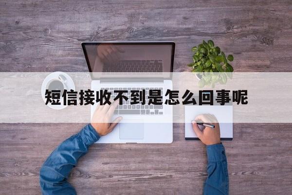 短信接收不到是怎么回事呢 短信接收不到是怎么回事呢