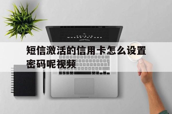 短信激活的信用卡怎么设置密码呢视频 短信激活的信用卡怎么设置密码呢视频