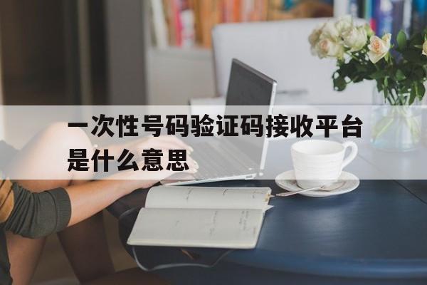 一次性号码验证码接收平台是什么意思 一次性号码验证码接收平台是什么意思