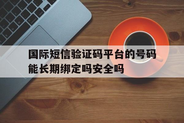 关于国际短信验证码平台的号码能长期绑定吗安全吗的信息 关于国际短信验证码平台的号码能长期绑定吗安全吗的信息