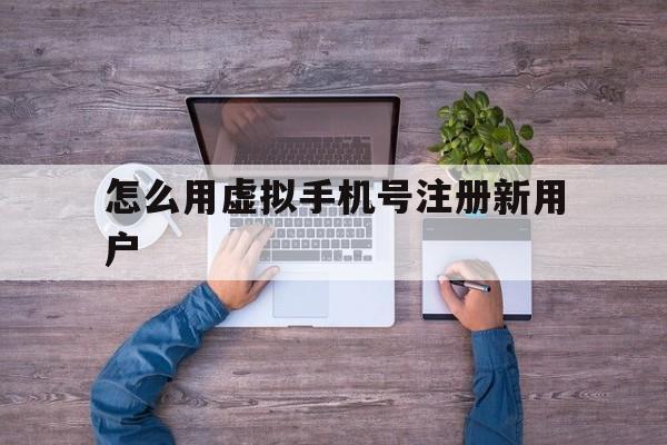 怎么用虚拟手机号注册新用户 怎么用虚拟手机号注册新用户