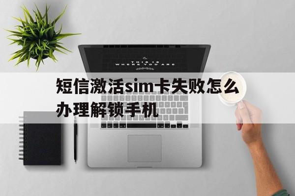 关于短信激活sim卡失败怎么办理解锁手机的信息 关于短信激活sim卡失败怎么办理解锁手机的信息