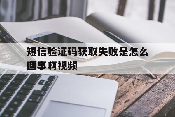 短信验证码获取失败是怎么回事啊视频 短信验证码获取失败是怎么回事啊视频