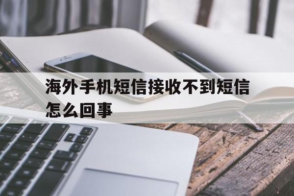 海外手机短信接收不到短信怎么回事 海外手机短信接收不到短信怎么回事