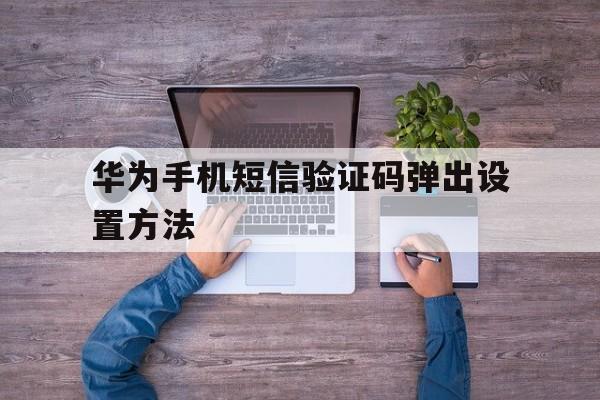 华为手机短信验证码弹出设置方法 华为手机短信验证码弹出设置方法