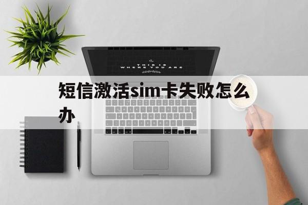短信激活sim卡失败怎么办 短信激活sim卡失败怎么办