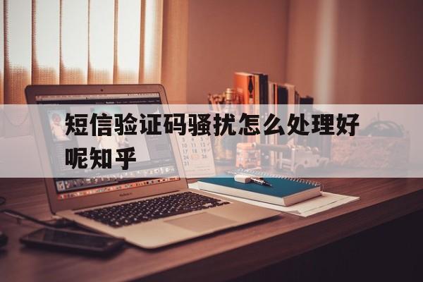 短信验证码骚扰怎么处理好呢知乎的简单介绍 短信验证码骚扰怎么处理好呢知乎的简单介绍