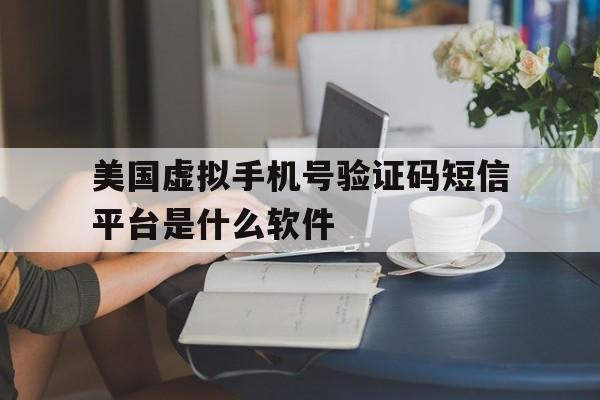 包含美国虚拟手机号验证码短信平台是什么软件的词条 包含美国虚拟手机号验证码短信平台是什么软件的词条