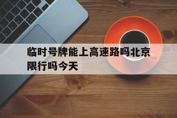 临时号牌能上高速路吗北京限行吗今天 临时号牌能上高速路吗北京限行吗今天
