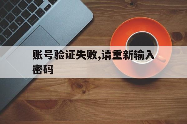 账号验证失败,请重新输入密码 账号验证失败,请重新输入密码
