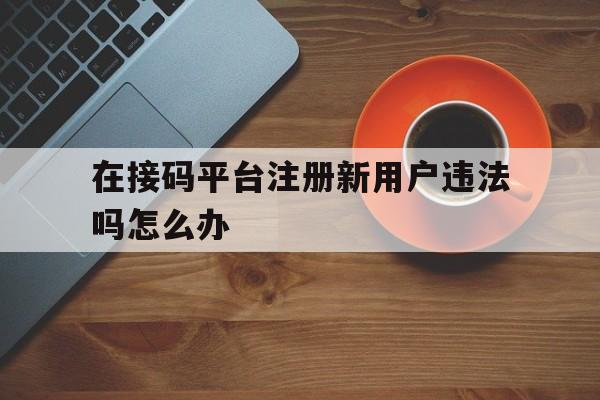 在接码平台注册新用户违法吗怎么办
