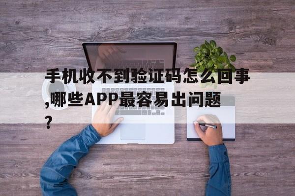 手机收不到验证码怎么回事,哪些APP最容易出问题?的简单介绍 手机收不到验证码怎么回事,哪些APP最容易出问题?的简单介绍