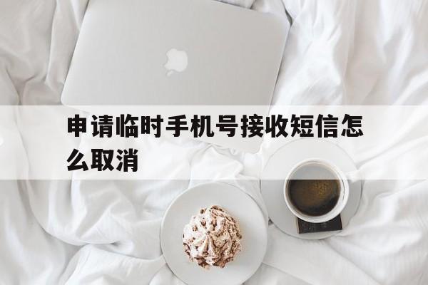申请临时手机号接收短信怎么取消 申请临时手机号接收短信怎么取消