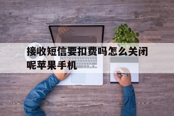 包含接收短信要扣费吗怎么关闭呢苹果手机的词条 包含接收短信要扣费吗怎么关闭呢苹果手机的词条