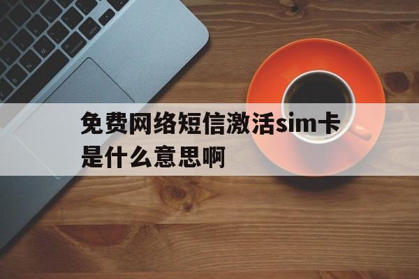 免费网络短信激活sim卡是什么意思啊的简单介绍 免费网络短信激活sim卡是什么意思啊的简单介绍