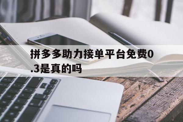 拼多多助力接单平台免费0.3是真的吗 拼多多助力接单平台免费0.3是真的吗