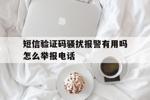 关于短信验证码骚扰报警有用吗怎么举报电话的信息 关于短信验证码骚扰报警有用吗怎么举报电话的信息