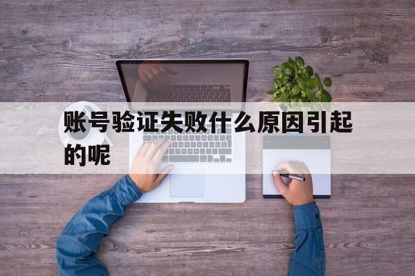 账号验证失败什么原因引起的呢 账号验证失败什么原因引起的呢