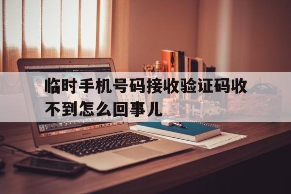 临时手机号码接收验证码收不到怎么回事儿的简单介绍 临时手机号码接收验证码收不到怎么回事儿的简单介绍