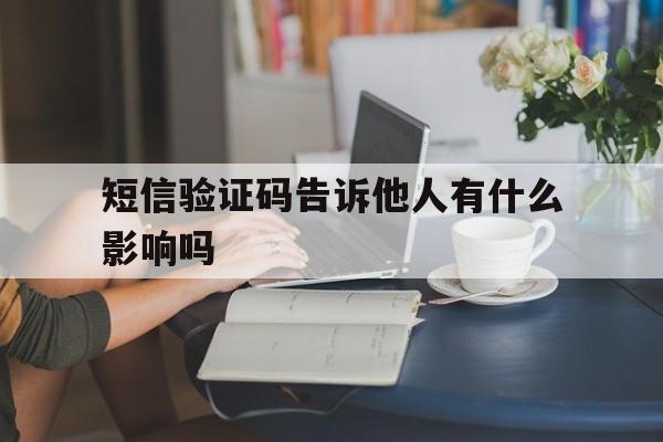短信验证码告诉他人有什么影响吗 短信验证码告诉他人有什么影响吗